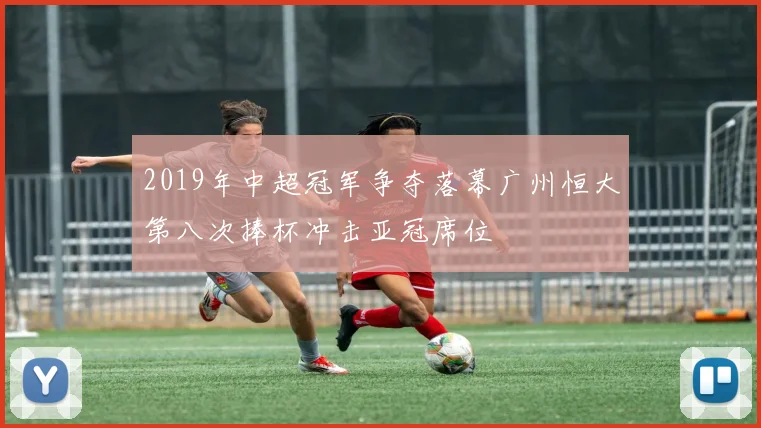2019年中超冠军争夺落幕广州恒大第八次捧杯冲击亚冠席位