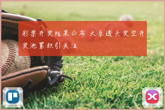 彩票开奖结果公布 大乐透头奖空开奖池累积引关注