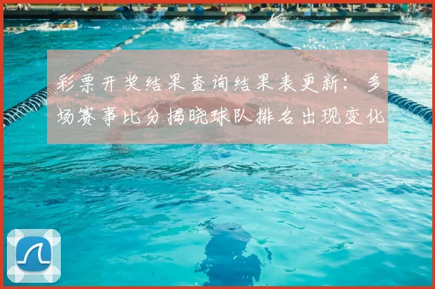 彩票开奖结果查询结果表更新:多场赛事比分揭晓球队排名出现变化
