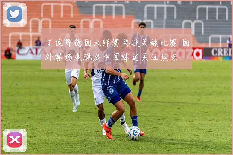 丁俊晖德国大师赛再迎关键比赛 国外赛场表现成中国球迷关注焦点