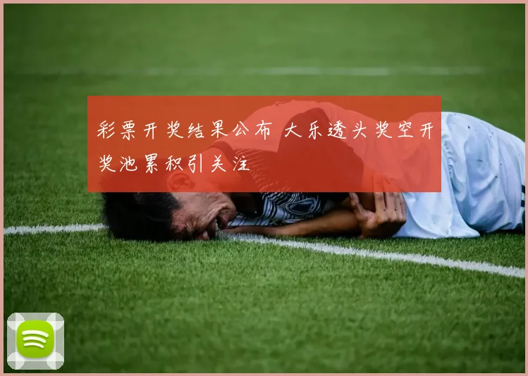 彩票开奖结果公布 大乐透头奖空开奖池累积引关注