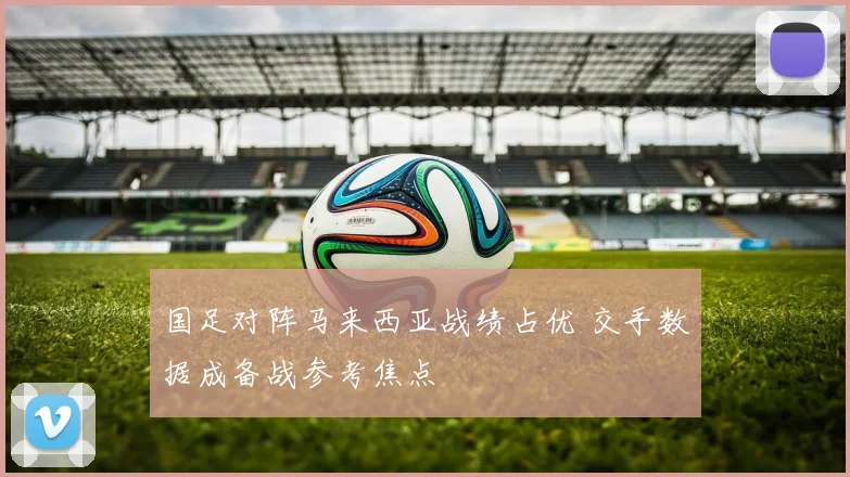 国足对阵马来西亚战绩占优 交手数据成备战参考焦点