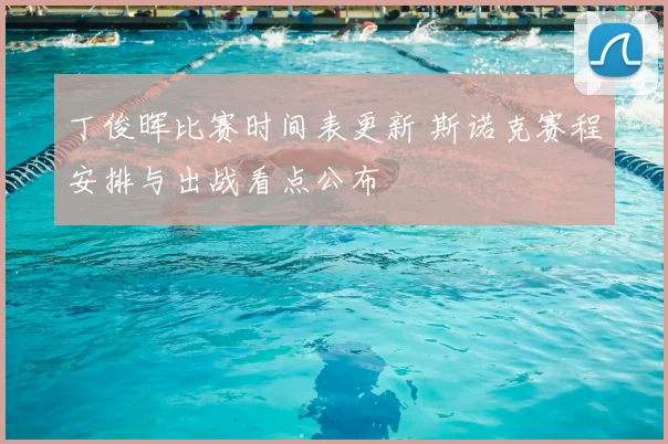 丁俊晖比赛时间表更新 斯诺克赛程安排与出战看点公布