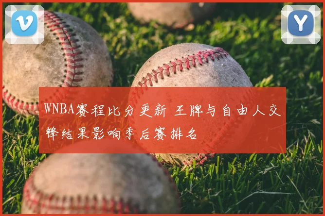 WNBA赛程比分更新 王牌与自由人交锋结果影响季后赛排名