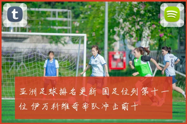 亚洲足球排名更新 国足位列第十一位 伊万科维奇率队冲击前十