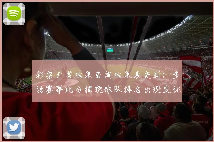 彩票开奖结果查询结果表更新:多场赛事比分揭晓球队排名出现变化
