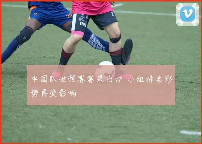 中国队世预赛赛果出炉 小组排名形势再受影响