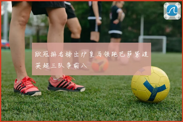 欧冠排名榜出炉皇马领跑巴萨紧追英超三队争前八
