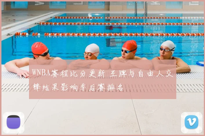 WNBA赛程比分更新 王牌与自由人交锋结果影响季后赛排名