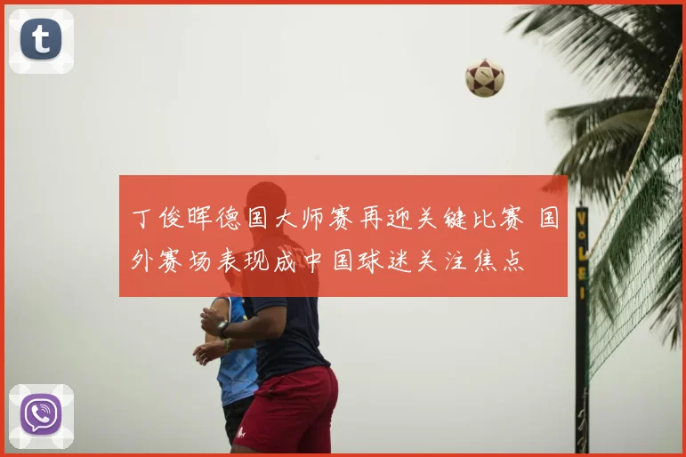 丁俊晖德国大师赛再迎关键比赛 国外赛场表现成中国球迷关注焦点